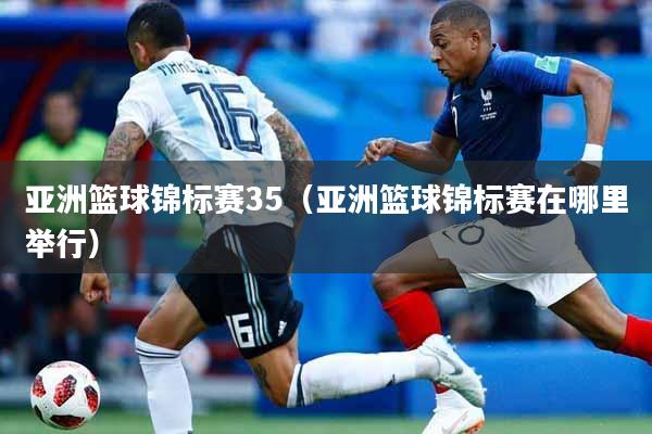 亚洲篮球锦标赛35（亚洲篮球锦标赛在哪里举行）