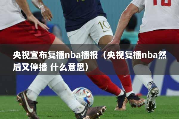 央视宣布复播nba播报（央视复播nba然后又停播 什么意思）