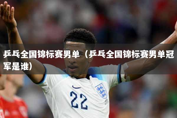 乒乓全国锦标赛男单（乒乓全国锦标赛男单冠军是谁）