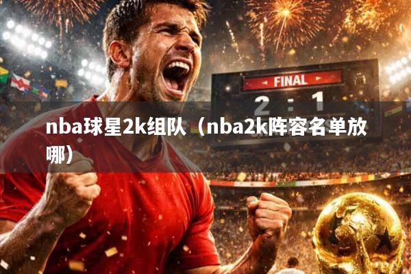 nba球星2k组队（nba2k阵容名单放哪）