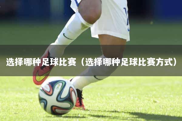 选择哪种足球比赛（选择哪种足球比赛方式）
