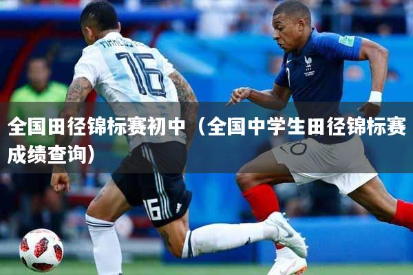 全国田径锦标赛初中（全国中学生田径锦标赛成绩查询）