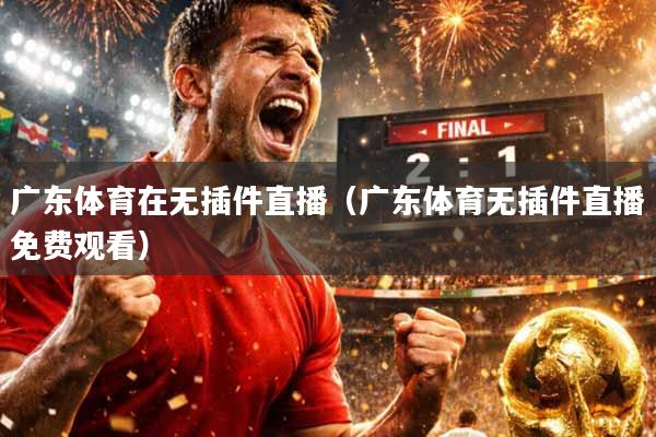 广东体育在无插件直播（广东体育无插件直播免费观看）