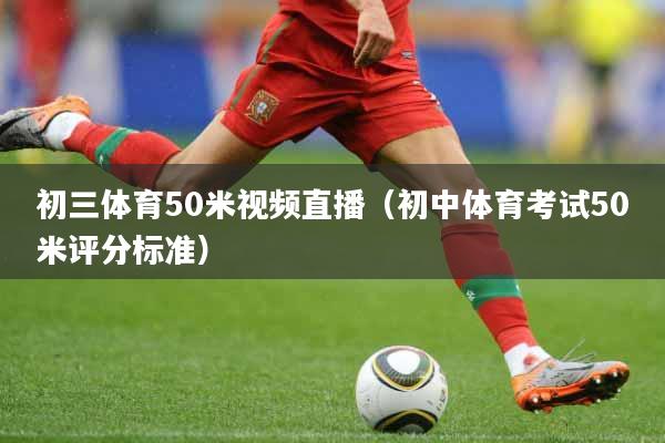 初三体育50米视频直播（初中体育考试50米评分标准）