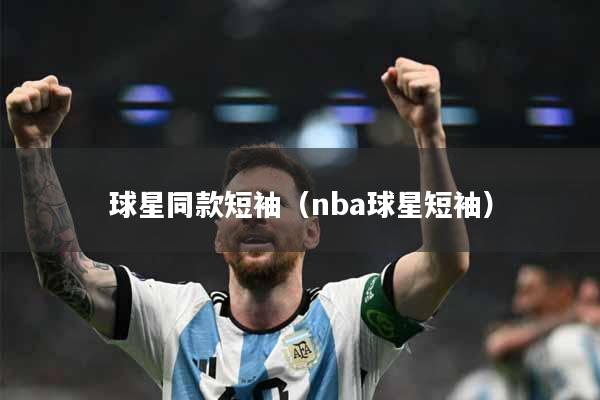 球星同款短袖（nba球星短袖）