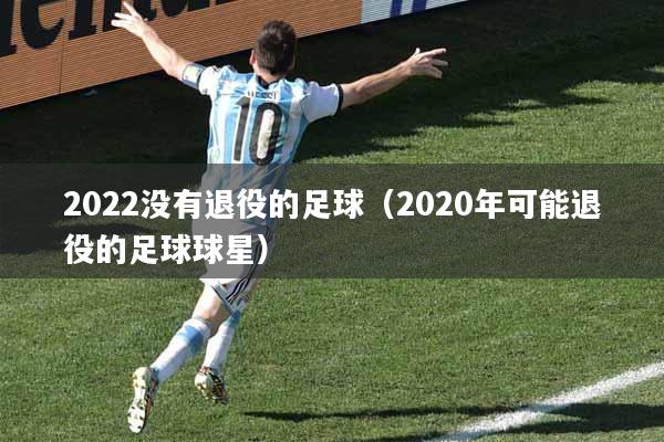 2022没有退役的足球（2020年可能退役的足球球星）