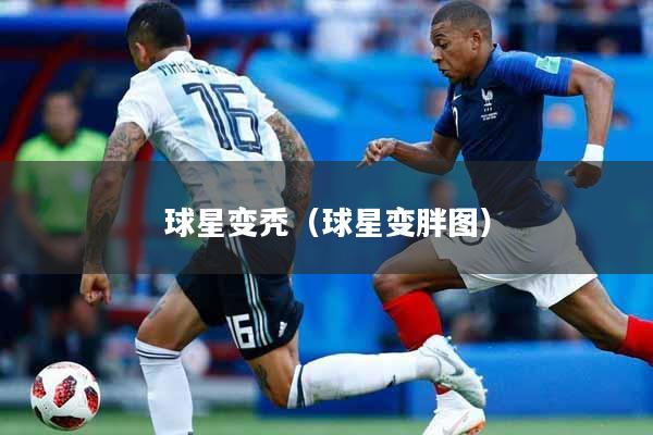 球星变秃（球星变胖图）