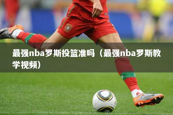 最强nba罗斯投篮准吗（最强nba罗斯教学视频）
