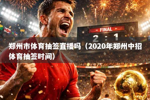 郑州市体育抽签直播吗（2020年郑州中招体育抽签时间）
