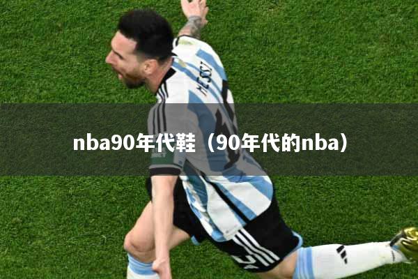 nba90年代鞋（90年代的nba）