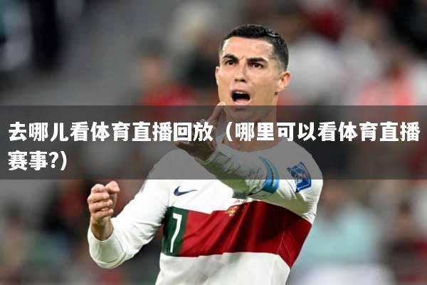 去哪儿看体育直播回放（哪里可以看体育直播赛事?）
