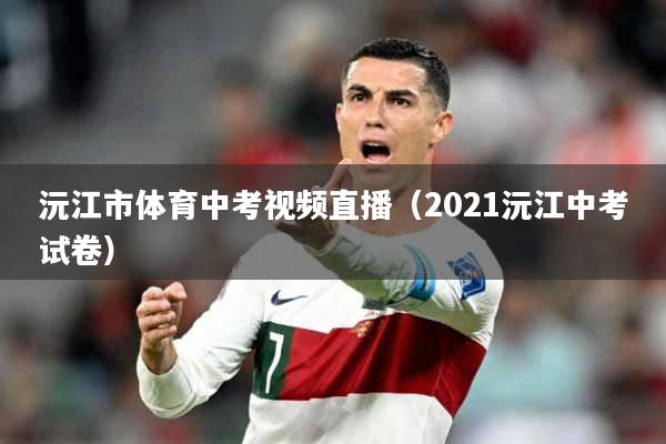 沅江市体育中考视频直播（2021沅江中考试卷）