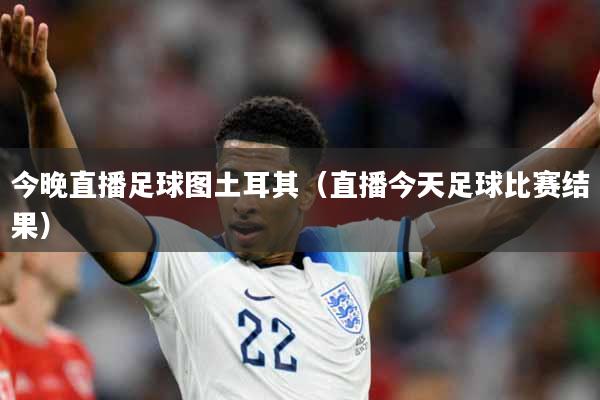 今晚直播足球图土耳其（直播今天足球比赛结果）