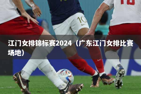 江门女排锦标赛2024（广东江门女排比赛场地）