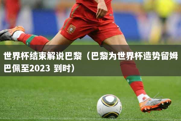 世界杯结束解说巴黎（巴黎为世界杯造势留姆巴佩至2023 到时）