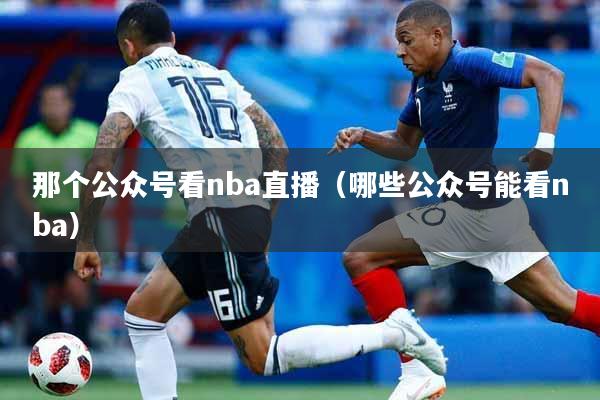 那个公众号看nba直播（哪些公众号能看nba）