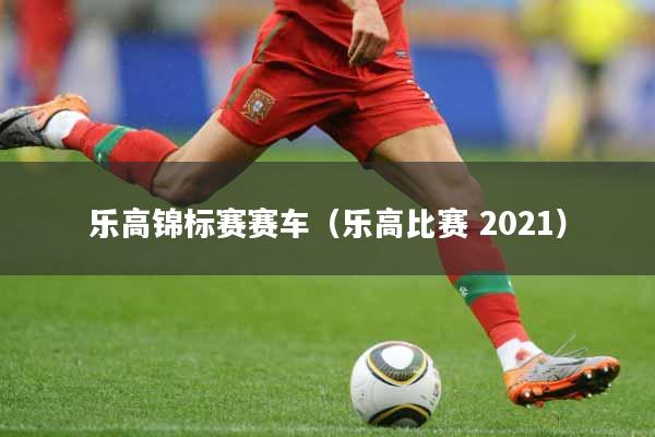乐高锦标赛赛车（乐高比赛 2021）