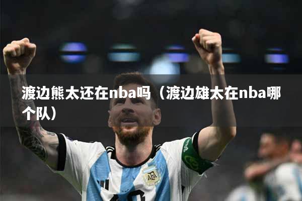 渡边熊太还在nba吗（渡边雄太在nba哪个队）
