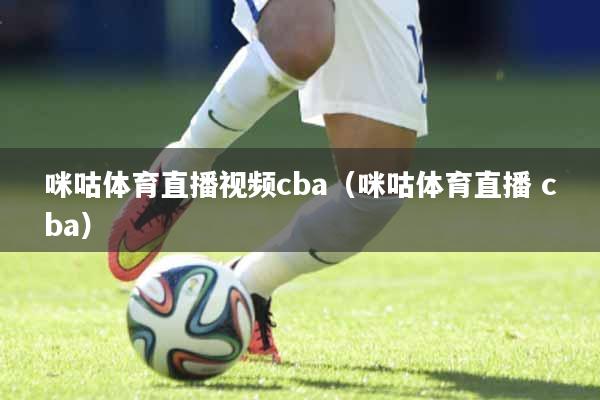 咪咕体育直播视频cba（咪咕体育直播 cba）