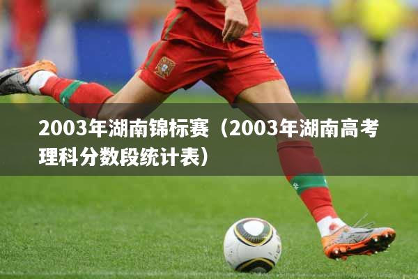 2003年湖南锦标赛（2003年湖南高考理科分数段统计表）