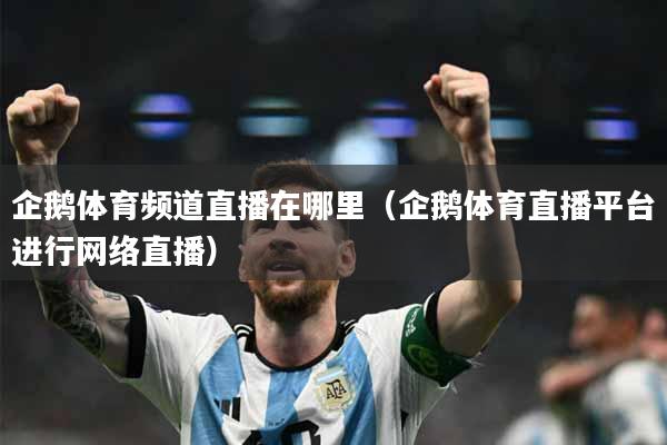 企鹅体育频道直播在哪里（企鹅体育直播平台进行网络直播）
