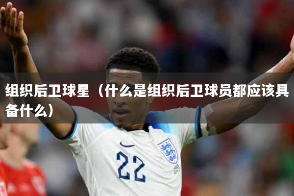 组织后卫球星（什么是组织后卫球员都应该具备什么）