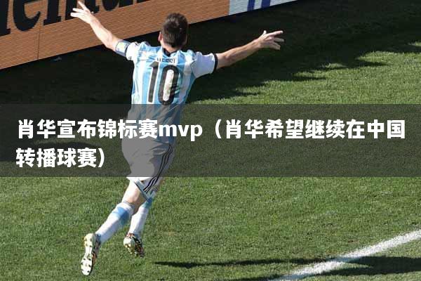 肖华宣布锦标赛mvp（肖华希望继续在中国转播球赛）