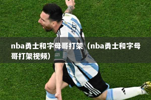 nba勇士和字母哥打架（nba勇士和字母哥打架视频）