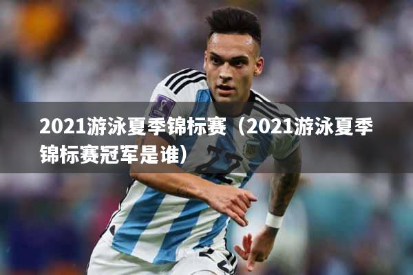 2021游泳夏季锦标赛（2021游泳夏季锦标赛冠军是谁）