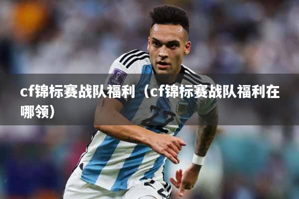 cf锦标赛战队福利（cf锦标赛战队福利在哪领）