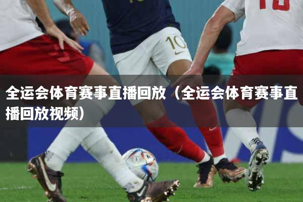 全运会体育赛事直播回放（全运会体育赛事直播回放视频）