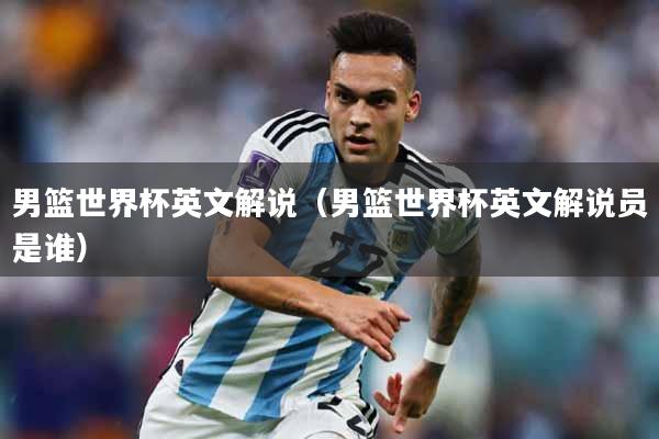 男篮世界杯英文解说（男篮世界杯英文解说员是谁）