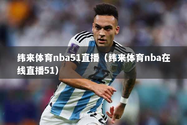纬来体育nba51直播（纬来体育nba在线直播51）