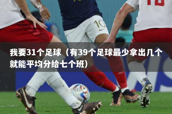 我要31个足球（有39个足球最少拿出几个就能平均分给七个班）