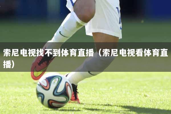 索尼电视找不到体育直播（索尼电视看体育直播）