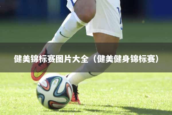 健美锦标赛图片大全（健美健身锦标赛）