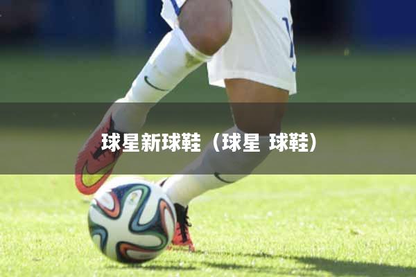 球星新球鞋（球星 球鞋）