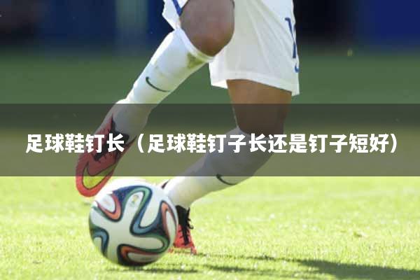 足球鞋钉长（足球鞋钉子长还是钉子短好）