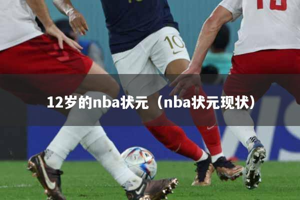 12岁的nba状元（nba状元现状）