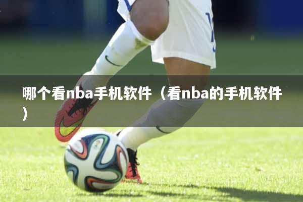 哪个看nba手机软件（看nba的手机软件）