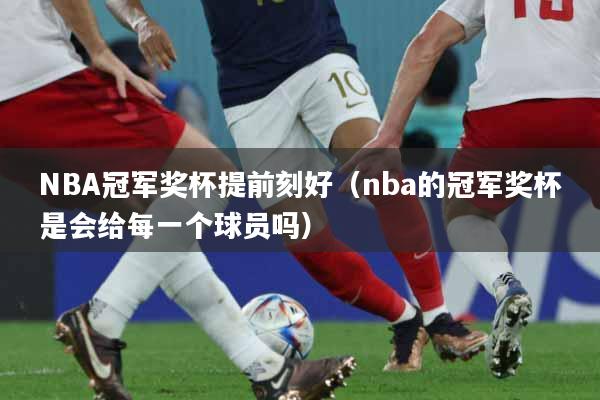 NBA冠军奖杯提前刻好（nba的冠军奖杯是会给每一个球员吗）