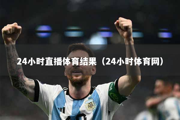 24小时直播体育结果（24小时体育网）