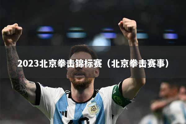 2023北京拳击锦标赛（北京拳击赛事）