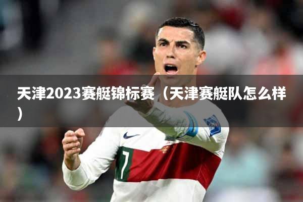 天津2023赛艇锦标赛（天津赛艇队怎么样）