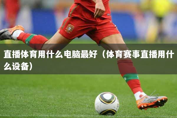 直播体育用什么电脑最好（体育赛事直播用什么设备）