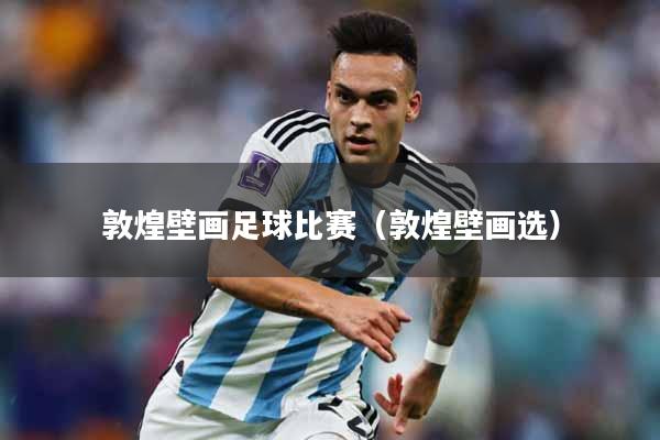 敦煌壁画足球比赛（敦煌壁画选）