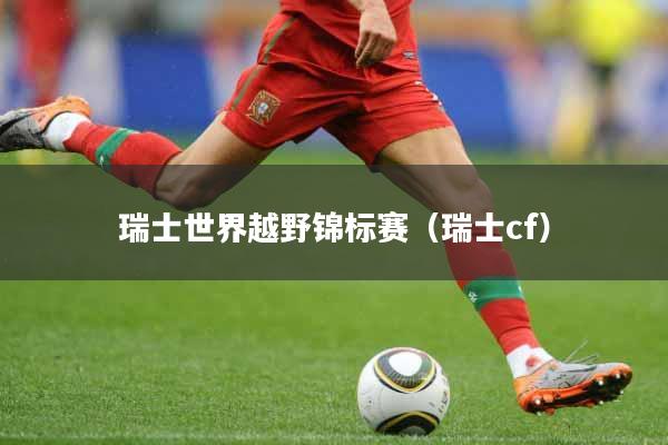 瑞士世界越野锦标赛（瑞士cf）