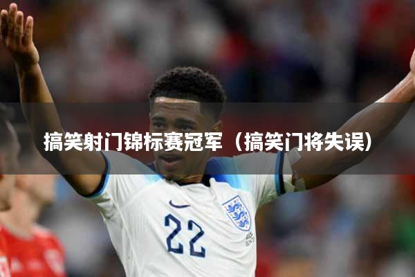 搞笑射门锦标赛冠军（搞笑门将失误）