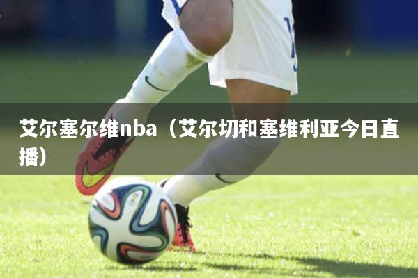 艾尔塞尔维nba（艾尔切和塞维利亚今日直播）