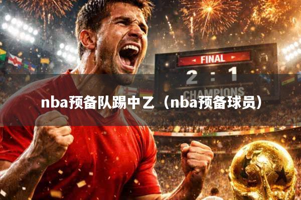 nba预备队踢中乙（nba预备球员）